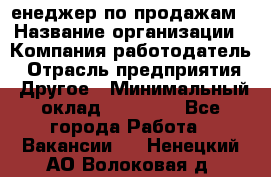 "Mенеджер по продажам › Название организации ­ Компания-работодатель › Отрасль предприятия ­ Другое › Минимальный оклад ­ 26 000 - Все города Работа » Вакансии   . Ненецкий АО,Волоковая д.